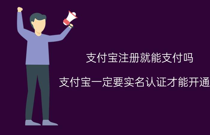 支付宝注册就能支付吗 支付宝一定要实名认证才能开通吗？